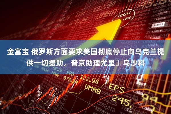 金富宝 俄罗斯方面要求美国彻底停止向乌克兰提供一切援助。普京助理尤里・乌沙科