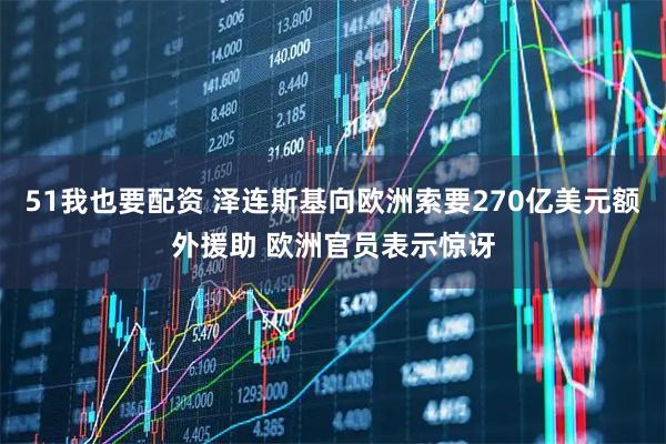 51我也要配资 泽连斯基向欧洲索要270亿美元额外援助 欧洲官员表示惊讶