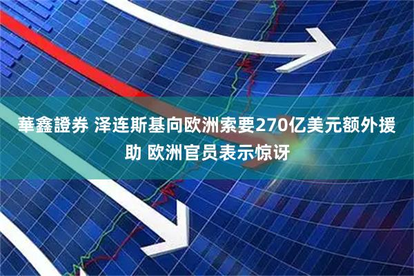 華鑫證券 泽连斯基向欧洲索要270亿美元额外援助 欧洲官员表示惊讶