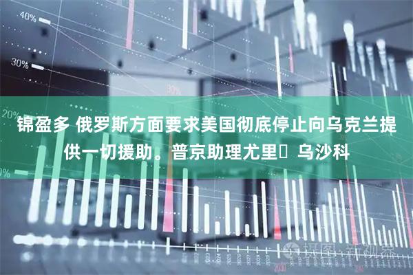 锦盈多 俄罗斯方面要求美国彻底停止向乌克兰提供一切援助。普京助理尤里・乌沙科