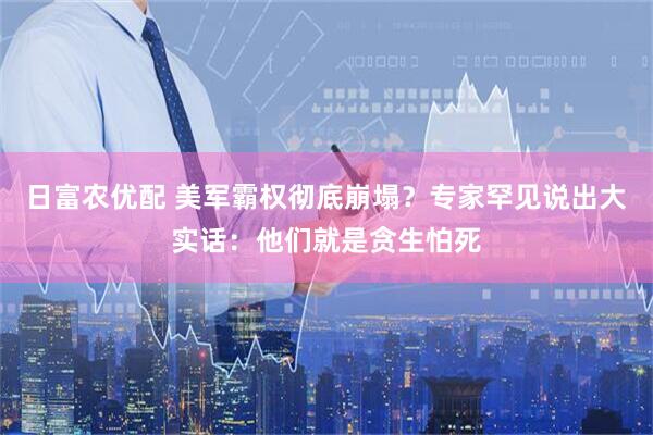 日富农优配 美军霸权彻底崩塌？专家罕见说出大实话：他们就是贪生怕死