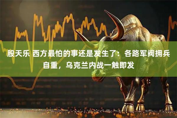 股天乐 西方最怕的事还是发生了：各路军阀拥兵自重，乌克兰内战一触即发