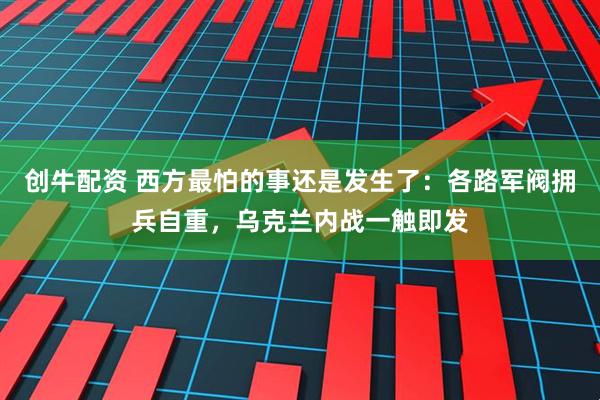创牛配资 西方最怕的事还是发生了：各路军阀拥兵自重，乌克兰内战一触即发