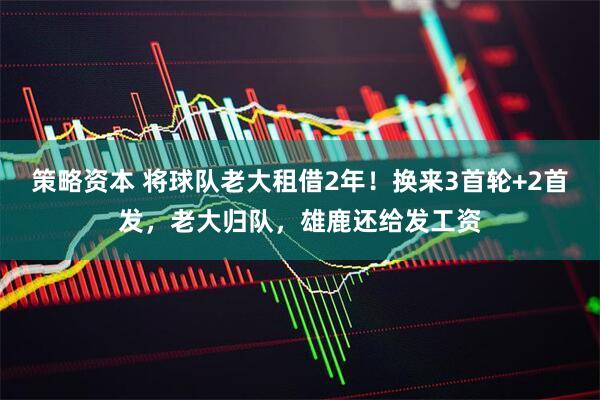 策略资本 将球队老大租借2年！换来3首轮+2首发，老大归队，雄鹿还给发工资