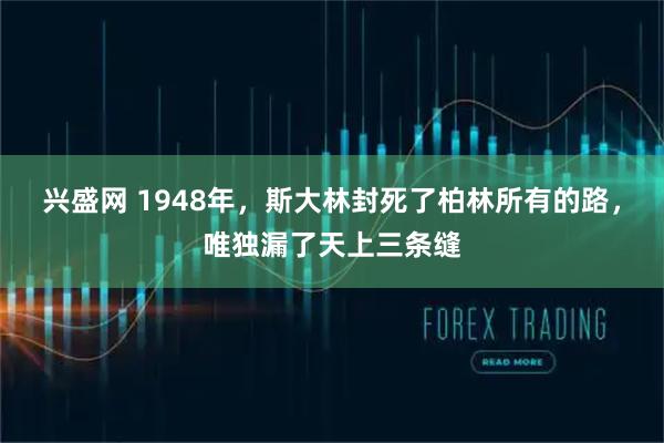 兴盛网 1948年，斯大林封死了柏林所有的路，唯独漏了天上三条缝