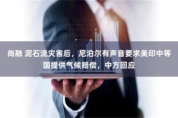 尚融 泥石流灾害后，尼泊尔有声音要求美印中等国提供气候赔偿，中方回应