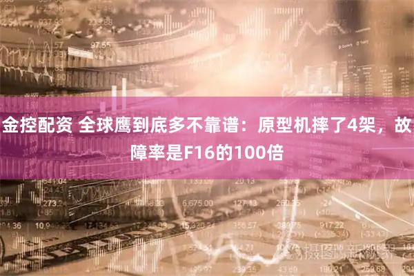 金控配资 全球鹰到底多不靠谱：原型机摔了4架，故障率是F16的100倍