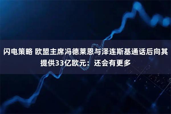 闪电策略 欧盟主席冯德莱恩与泽连斯基通话后向其提供33亿欧元：还会有更多