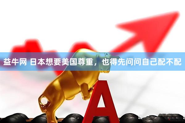 益牛网 日本想要美国尊重，也得先问问自己配不配