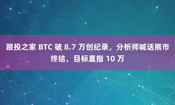 跟投之家 BTC 破 8.7 万创纪录，分析师喊话熊市终结，目标直指 10 万