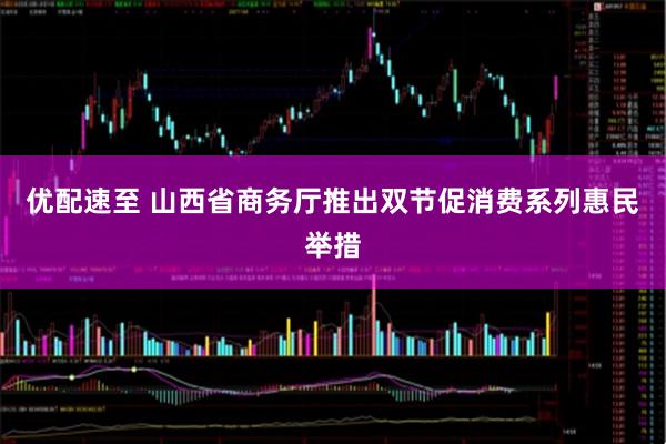 优配速至 山西省商务厅推出双节促消费系列惠民举措