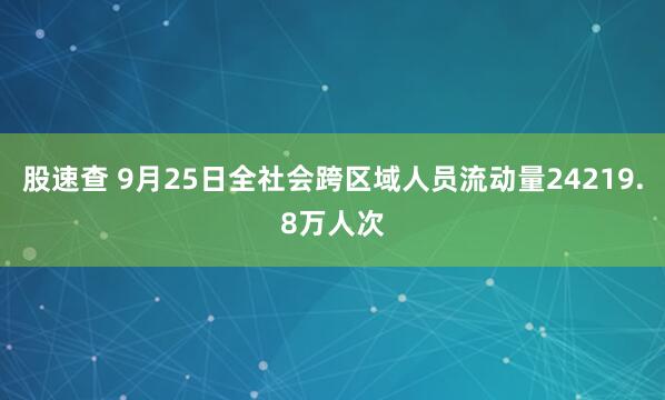 股速查 9月25日全社会跨区域人员流动量24219.8万人次