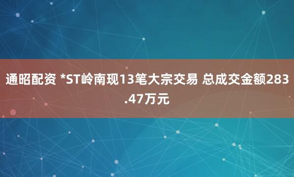 通昭配资 *ST岭南现13笔大宗交易 总成交金额283.47万元