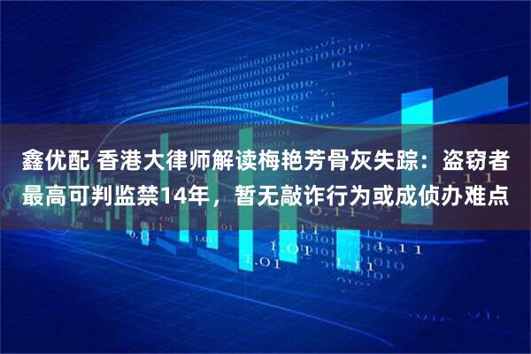 鑫优配 香港大律师解读梅艳芳骨灰失踪：盗窃者最高可判监禁14年，暂无敲诈行为或成侦办难点