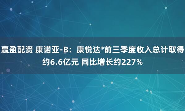 赢盈配资 康诺亚-B：康悦达®前三季度收入总计取得约6.6亿元 同比增长约227%