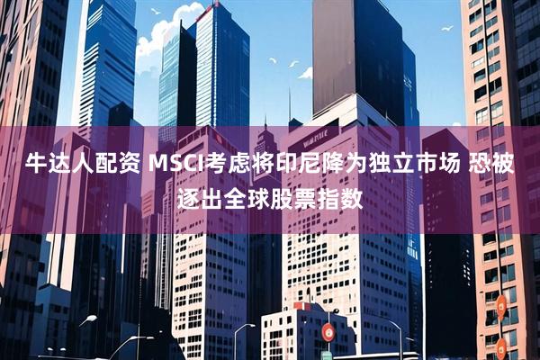 牛达人配资 MSCI考虑将印尼降为独立市场 恐被逐出全球股票指数