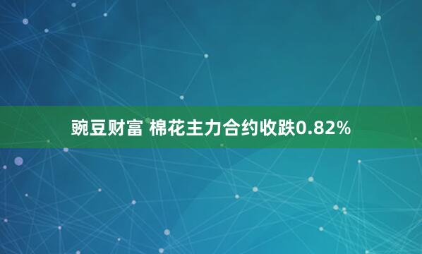 豌豆财富 棉花主力合约收跌0.82%