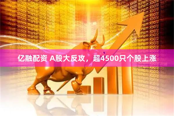 亿融配资 A股大反攻，超4500只个股上涨