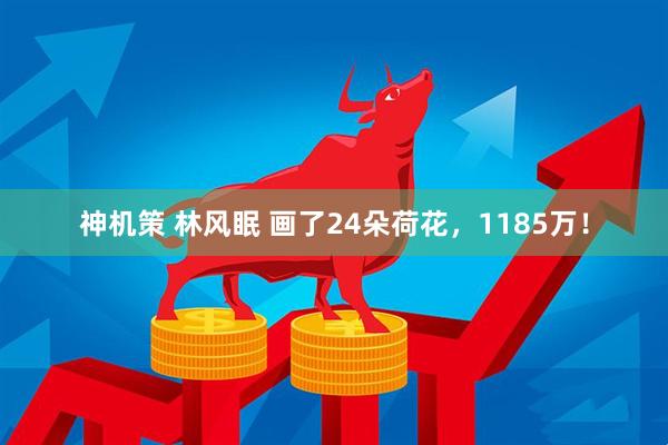 神机策 林风眠 画了24朵荷花，1185万！
