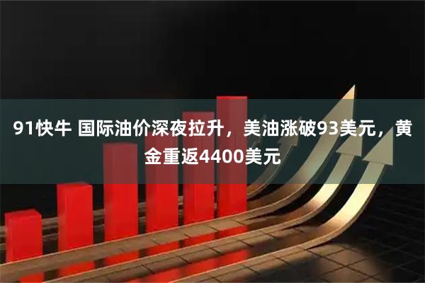 91快牛 国际油价深夜拉升，美油涨破93美元，黄金重返4400美元