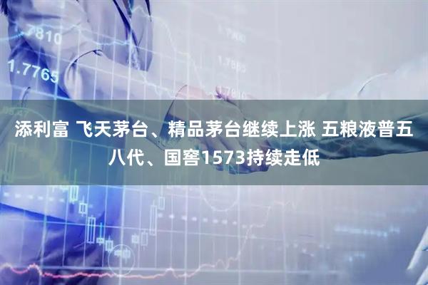 添利富 飞天茅台、精品茅台继续上涨 五粮液普五八代、国窖1573持续走低