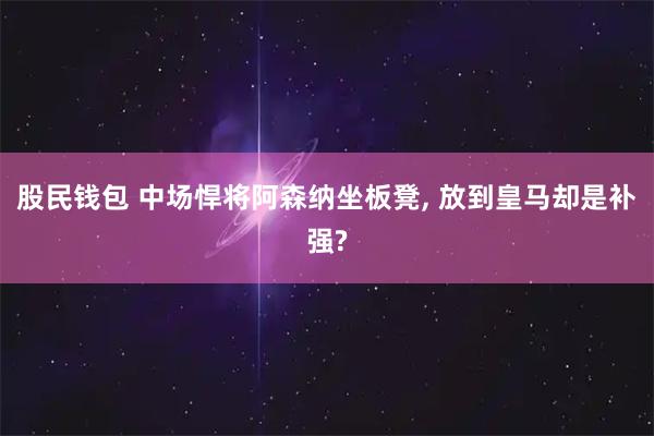 股民钱包 中场悍将阿森纳坐板凳, 放到皇马却是补强?