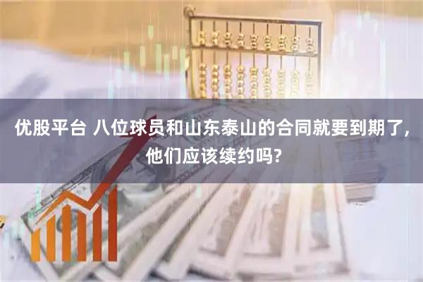 优股平台 八位球员和山东泰山的合同就要到期了, 他们应该续约吗?