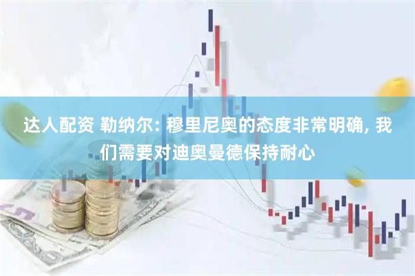 达人配资 勒纳尔: 穆里尼奥的态度非常明确, 我们需要对迪奥曼德保持耐心