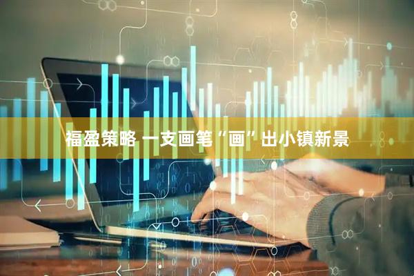 福盈策略 一支画笔“画”出小镇新景