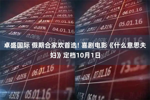 卓盛国际 假期合家欢首选! 喜剧电影《什么意思夫妇》定档10月1日