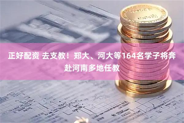 正好配资 去支教！郑大、河大等164名学子将奔赴河南多地任教