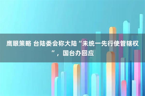 鹰眼策略 台陆委会称大陆“未统一先行使管辖权”，国台办回应
